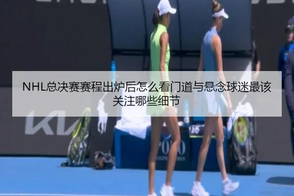 NHL总决赛赛程出炉后怎么看门道与悬念球迷最该关注哪些细节 | kaiyun